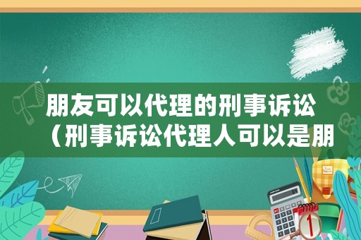 朋友可以代理的刑事訴訟（刑事訴訟代理人可以是朋友嗎）