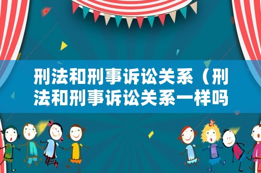 刑法和刑事訴訟關(guān)系（刑法和刑事訴訟關(guān)系一樣嗎）