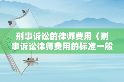 刑事訴訟的律師費用（刑事訴訟律師費用的標準一般多少）