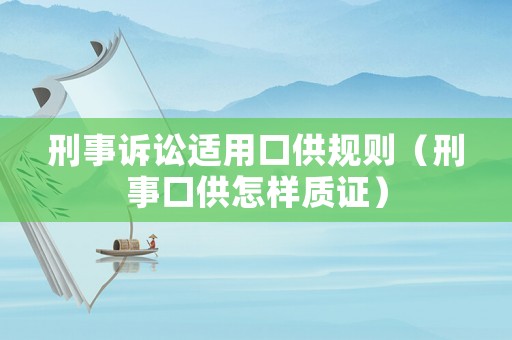 刑事訴訟適用口供規則（刑事口供怎樣質證）