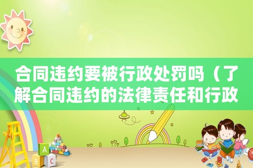 合同違約要被行政處罰嗎（了解合同違約的法律責任和行政處罰）