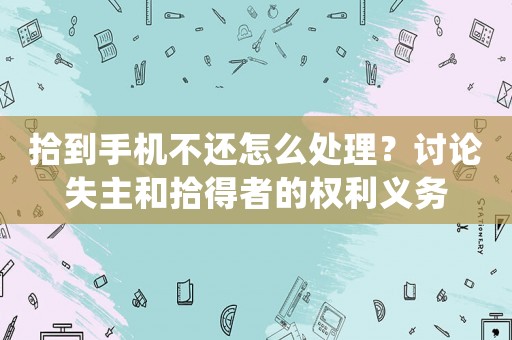 拾到手機(jī)不還怎么處理？討論失主和拾得者的權(quán)利義務(wù)