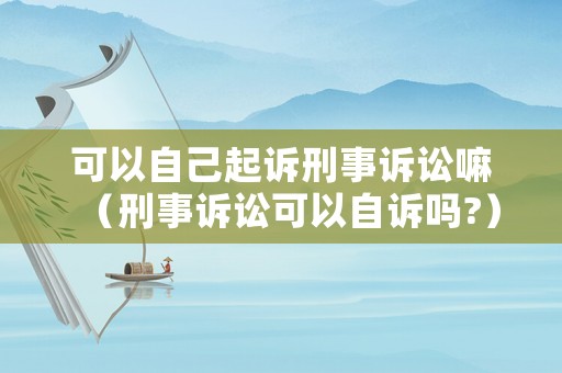 可以自己起訴刑事訴訟嘛（刑事訴訟可以自訴嗎?）