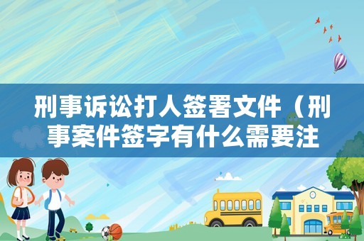 刑事訴訟打人簽署文件（刑事案件簽字有什么需要注意的嗎）
