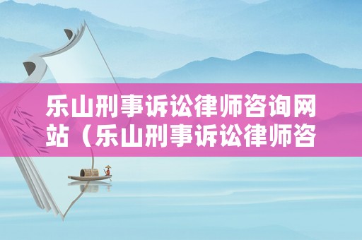 樂山刑事訴訟律師咨詢網(wǎng)站（樂山刑事訴訟律師咨詢網(wǎng)站官網(wǎng)）