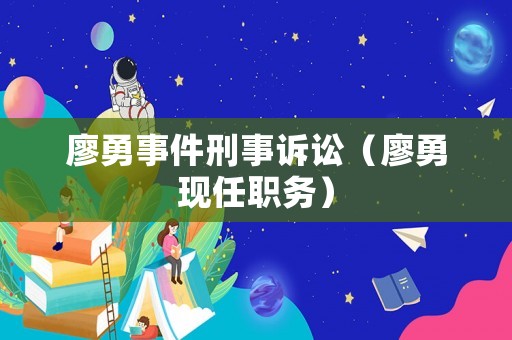廖勇事件刑事訴訟（廖勇現(xiàn)任職務(wù)）