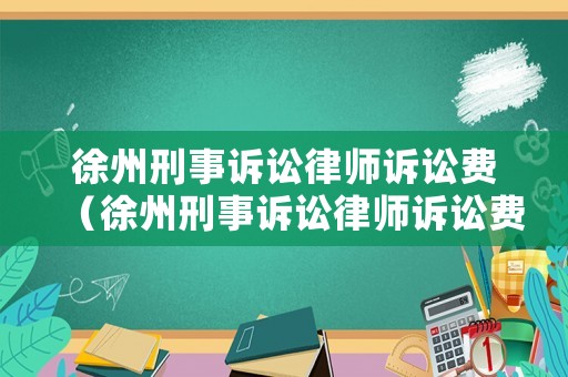 徐州刑事訴訟律師訴訟費（徐州刑事訴訟律師訴訟費多少）