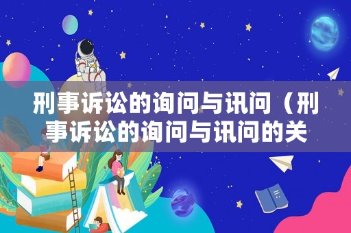 刑事訴訟的詢問與訊問（刑事訴訟的詢問與訊問的關系）
