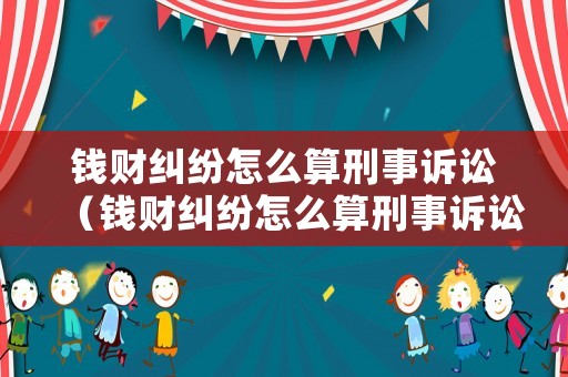錢財糾紛怎么算刑事訴訟（錢財糾紛怎么算刑事訴訟案件）
