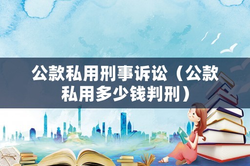 公款私用刑事訴訟（公款私用多少錢判刑）