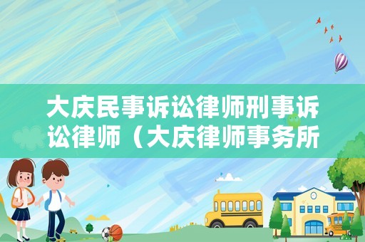 大慶民事訴訟律師刑事訴訟律師（大慶律師事務所免費咨詢電話大慶市上訴書寫需要多少錢）
