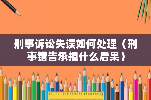 刑事訴訟失誤如何處理（刑事錯告承擔什么后果）