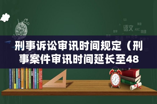 刑事訴訟審訊時間規定（刑事案件審訊時間延長至48小時）