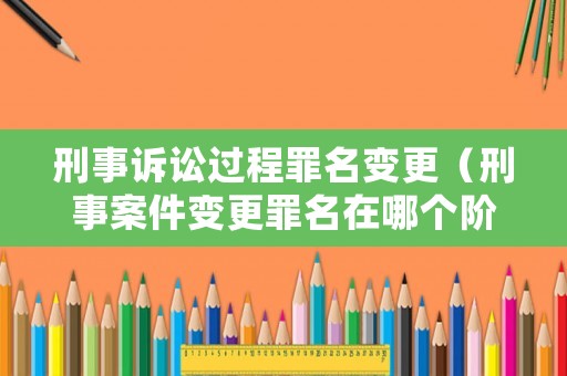 刑事訴訟過程罪名變更（刑事案件變更罪名在哪個(gè)階段）
