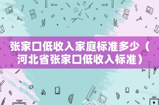 張家口低收入家庭標準多少（河北省張家口低收入標準）