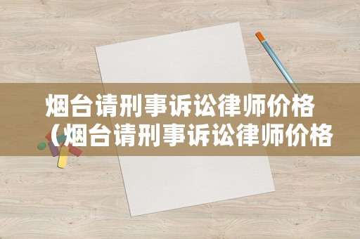 煙臺請刑事訴訟律師價格（煙臺請刑事訴訟律師價格多少錢）