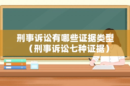 刑事訴訟有哪些證據類型（刑事訴訟七種證據）
