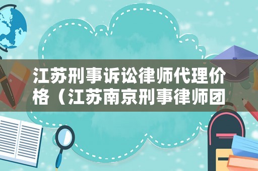 江蘇刑事訴訟律師代理價格（江蘇南京刑事律師團隊）