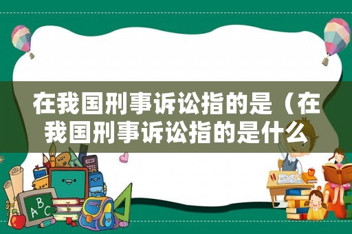 在我國刑事訴訟指的是（在我國刑事訴訟指的是什么）