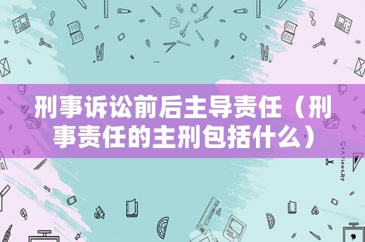 刑事訴訟前后主導責任（刑事責任的主刑包括什么）