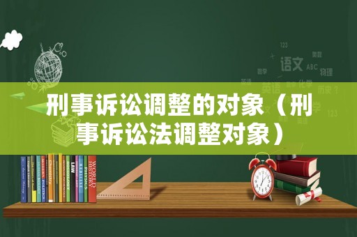 刑事訴訟調整的對象（刑事訴訟法調整對象）