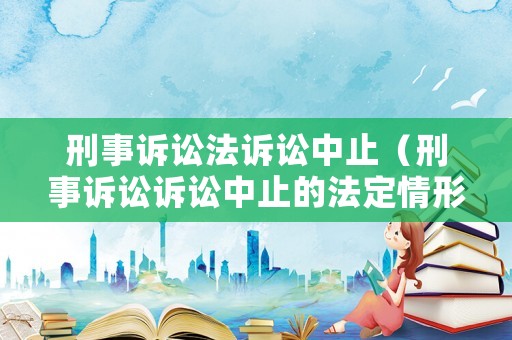 刑事訴訟法訴訟中止（刑事訴訟訴訟中止的法定情形）