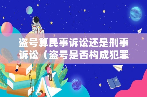 盜號算民事訴訟還是刑事訴訟（盜號是否構(gòu)成犯罪）