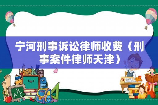 寧河刑事訴訟律師收費(fèi)（刑事案件律師天津）
