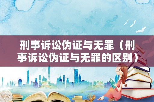 刑事訴訟偽證與無罪（刑事訴訟偽證與無罪的區(qū)別）