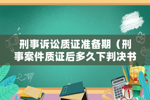 刑事訴訟質(zhì)證準(zhǔn)備期（刑事案件質(zhì)證后多久下判決書）
