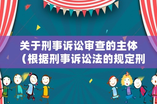 關于刑事訴訟審查的主體（根據刑事訴訟法的規定刑事案件審查起訴的職能由誰行使）