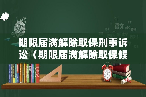 期限屆滿(mǎn)解除取保刑事訴訟（期限屆滿(mǎn)解除取保候?qū)彛? title=