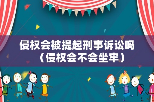 侵權(quán)會(huì)被提起刑事訴訟嗎（侵權(quán)會(huì)不會(huì)坐牢）