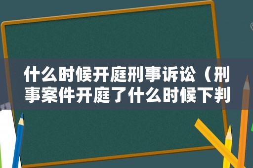 什么時候開庭刑事訴訟（刑事案件開庭了什么時候下判決書）