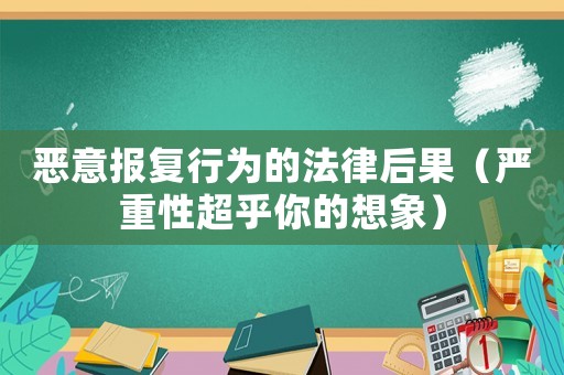 惡意報(bào)復(fù)行為的法律后果（嚴(yán)重性超乎你的想象）