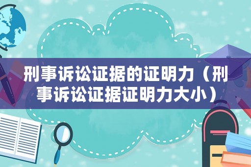刑事訴訟證據的證明力（刑事訴訟證據證明力大小）