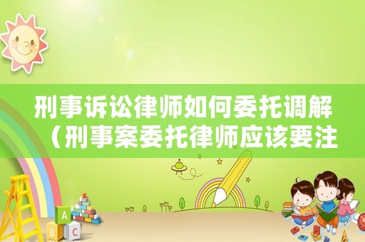 刑事訴訟律師如何委托調解（刑事案委托律師應該要注意什么）