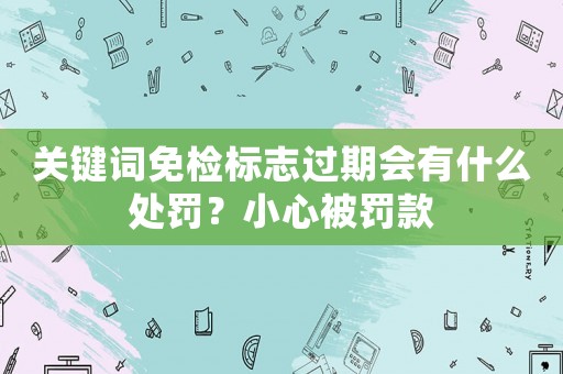 關鍵詞免檢標志過期會有什么處罰？小心被罰款