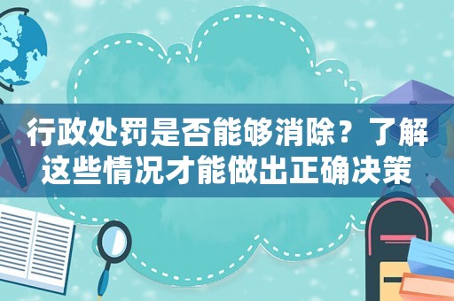 行政處罰是否能夠消除？了解這些情況才能做出正確決策