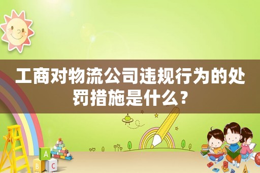 工商對物流公司違規行為的處罰措施是什么？