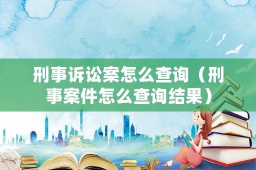刑事訴訟案怎么查詢（刑事案件怎么查詢結果）