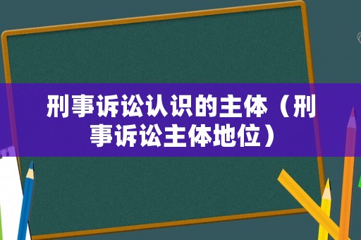 刑事訴訟認識的主體（刑事訴訟主體地位）