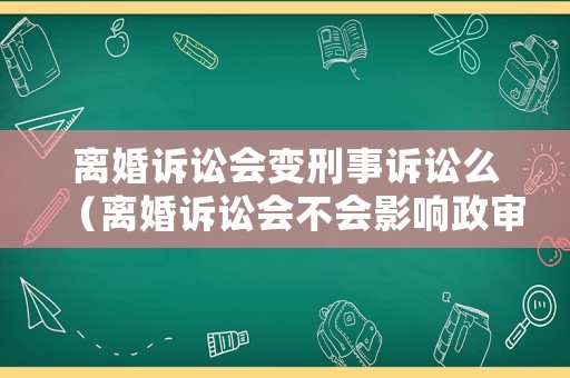 離婚訴訟會變刑事訴訟么（離婚訴訟會不會影響政審）