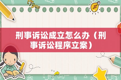 刑事訴訟成立怎么辦（刑事訴訟程序立案）