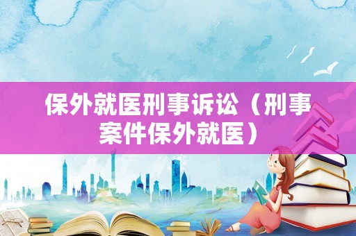 保外就醫刑事訴訟（刑事案件保外就醫）