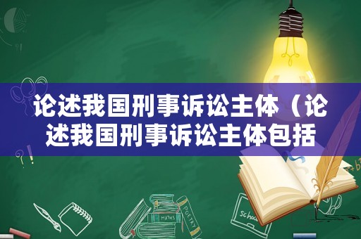 論述我國刑事訴訟主體（論述我國刑事訴訟主體包括）
