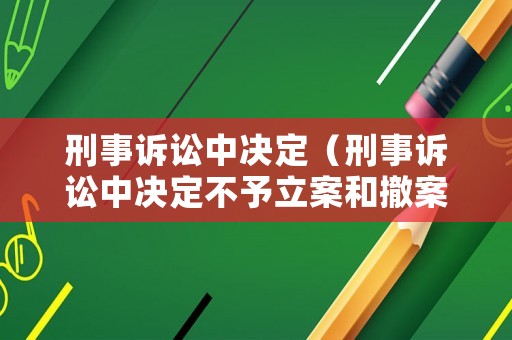 刑事訴訟中決定（刑事訴訟中決定不予立案和撤案的區別）