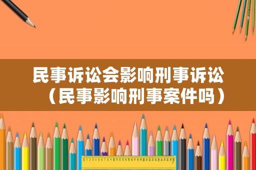 民事訴訟會影響刑事訴訟（民事影響刑事案件嗎）