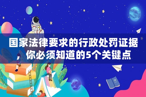 國家法律要求的行政處罰證據，你必須知道的5個關鍵點