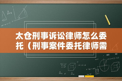 太倉刑事訴訟律師怎么委托（刑事案件委托律師需要帶什么手續）